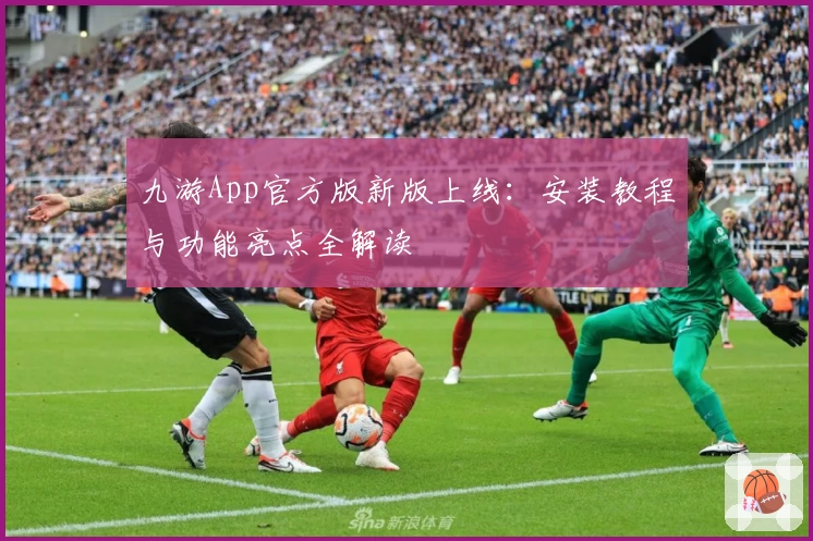 九游App官方版新版上线：安装教程与功能亮点全解读