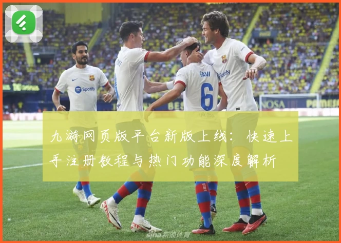 九游网页版平台新版上线:快速上手注册教程与热门功能深度解析