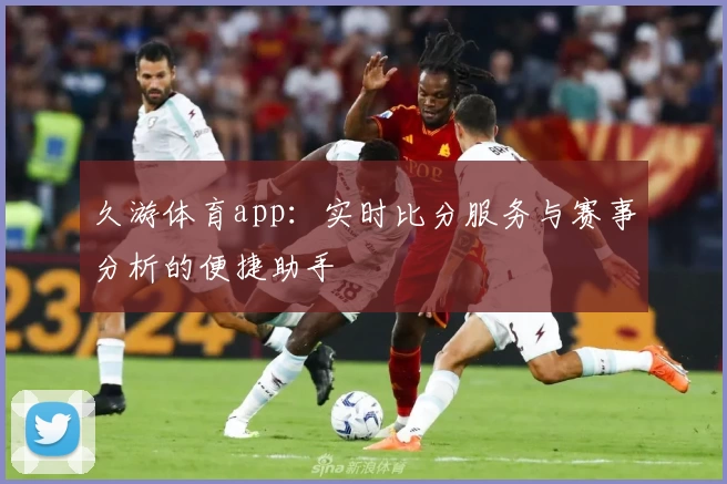 久游体育app：实时比分服务与赛事分析的便捷助手