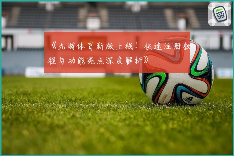 《九游体育新版上线！快速注册教程与功能亮点深度解析》