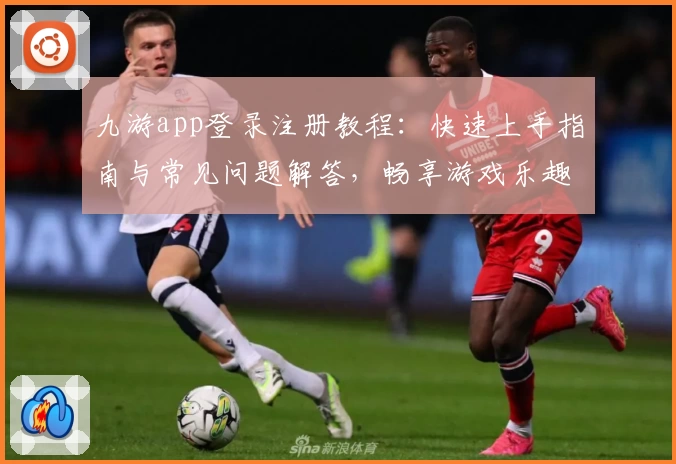 九游app登录注册教程：快速上手指南与常见问题解答，畅享游戏乐趣