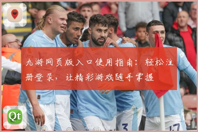 九游网页版入口使用指南：轻松注册登录，让精彩游戏随手掌握