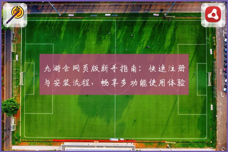九游会网页版新手指南：快速注册与安装流程，畅享多功能使用体验