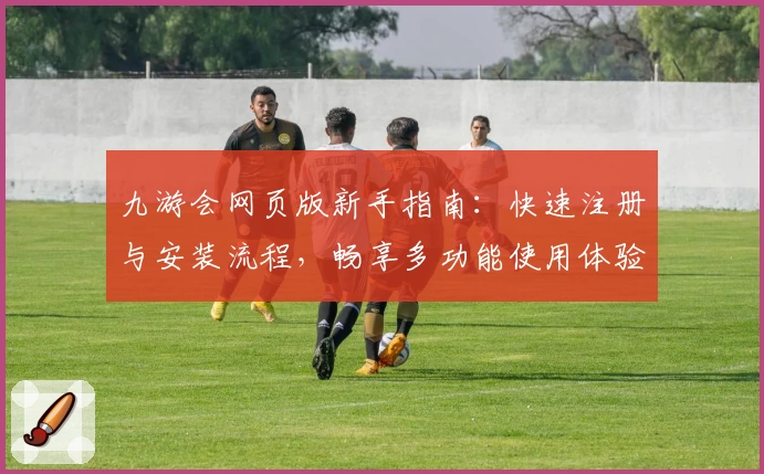 九游会网页版新手指南：快速注册与安装流程，畅享多功能使用体验