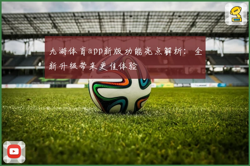 九游体育app新版功能亮点解析：全新升级带来更佳体验