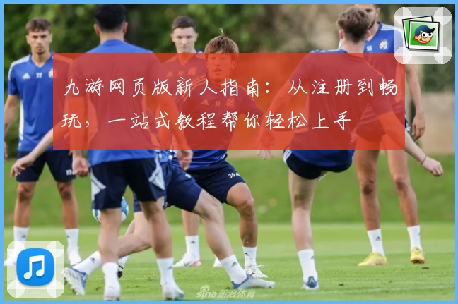 九游网页版新人指南：从注册到畅玩，一站式教程帮你轻松上手