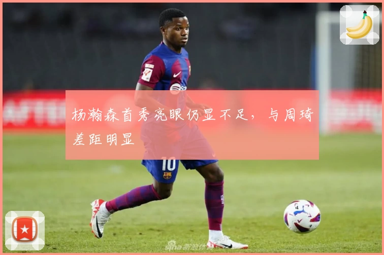 杨瀚森首秀亮眼仍显不足，与周琦差距明显