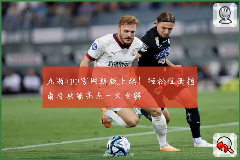 九游app官网新版上线！轻松注册指南与功能亮点一文全解