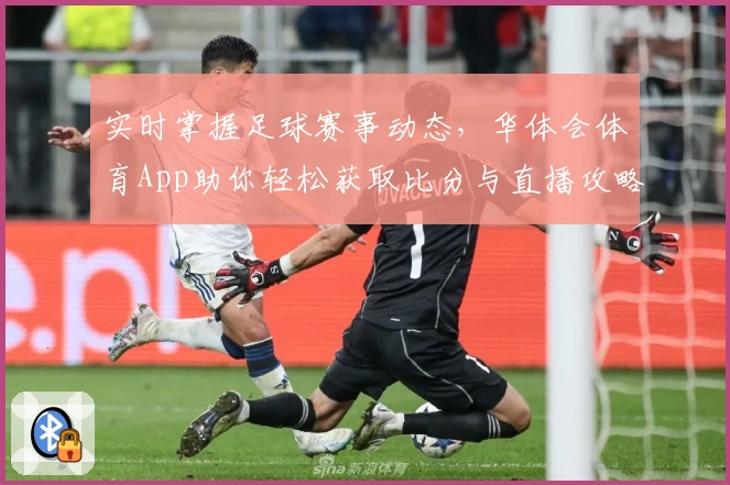 实时掌握足球赛事动态，华体会体育App助你轻松获取比分与直播攻略