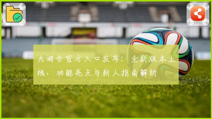九游会官方入口发布：全新版本上线，功能亮点与新人指南解析