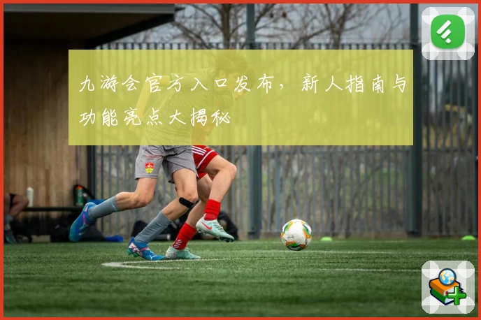 九游会官方入口发布，新人指南与功能亮点大揭秘