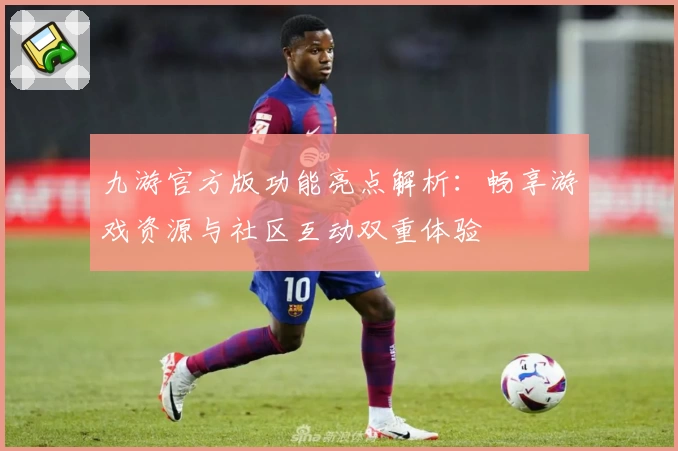 九游官方版功能亮点解析：畅享游戏资源与社区互动双重体验