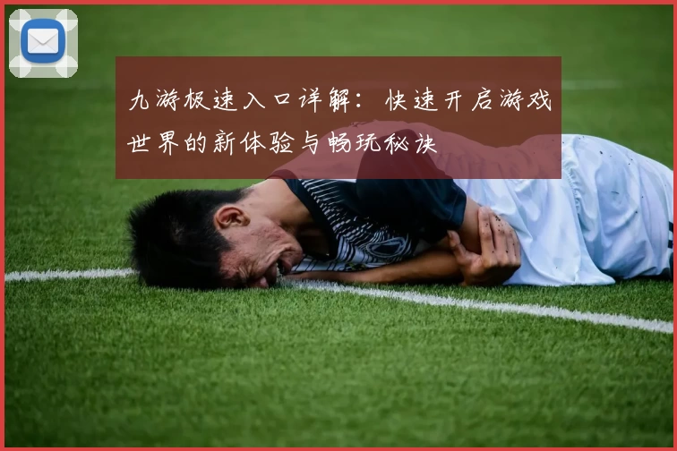 九游极速入口详解：快速开启游戏世界的新体验与畅玩秘诀