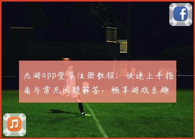 九游app登录注册教程：快速上手指南与常见问题解答，畅享游戏乐趣